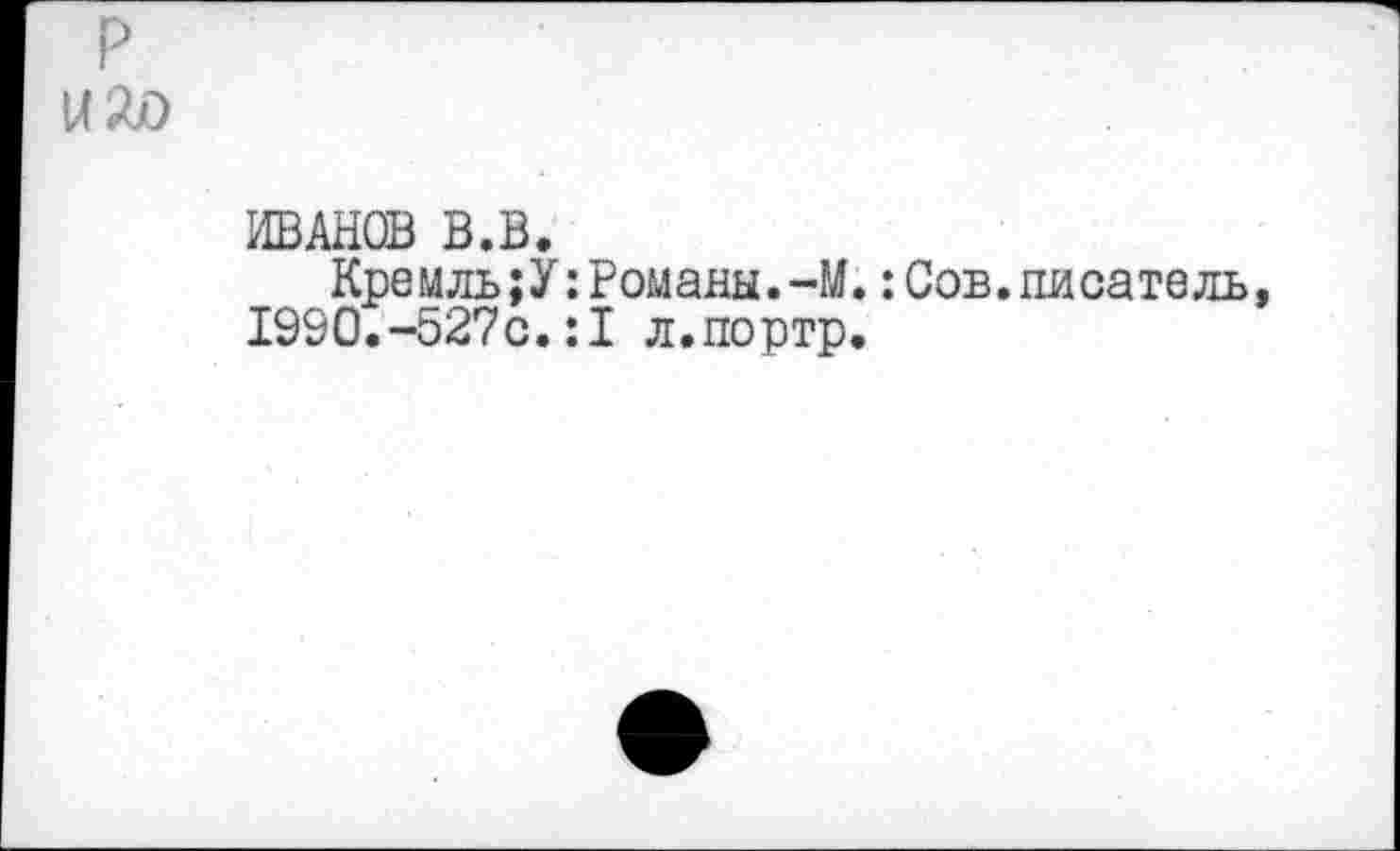 ﻿ИВАНОВ В.В.
Кремль;У:Романы.-М.:Сов.писатель 1990.-527с.:1 л.портр.